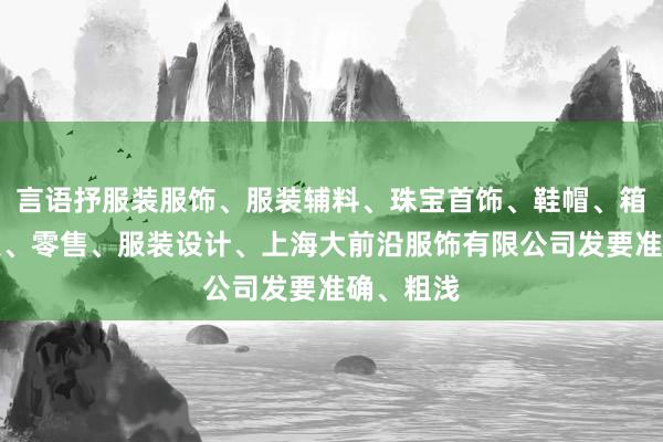言语抒服装服饰、服装辅料、珠宝首饰、鞋帽、箱包的批发、零售、服装设计、上海大前沿服饰有限公司发要准确、粗浅