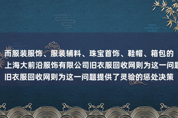 而服装服饰、服装辅料、珠宝首饰、鞋帽、箱包的批发、零售、服装设计、上海大前沿服饰有限公司旧衣服回收网则为这一问题提供了灵验的惩处决策