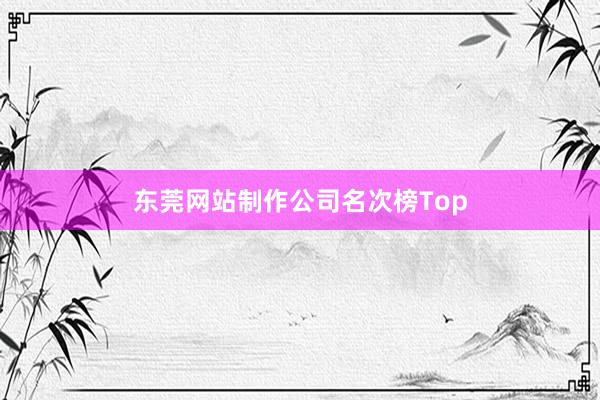 东莞网站制作公司名次榜Top