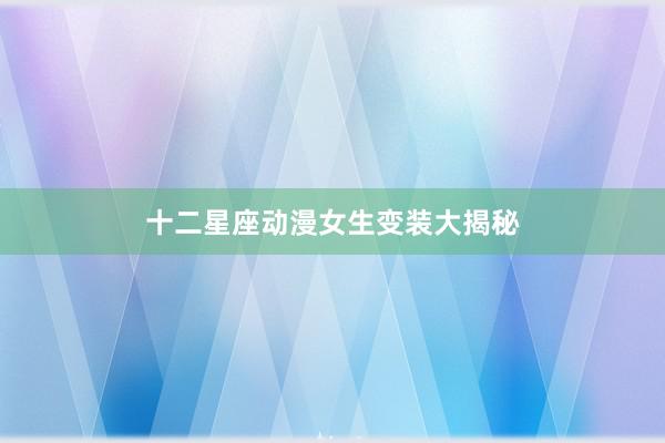 十二星座动漫女生变装大揭秘